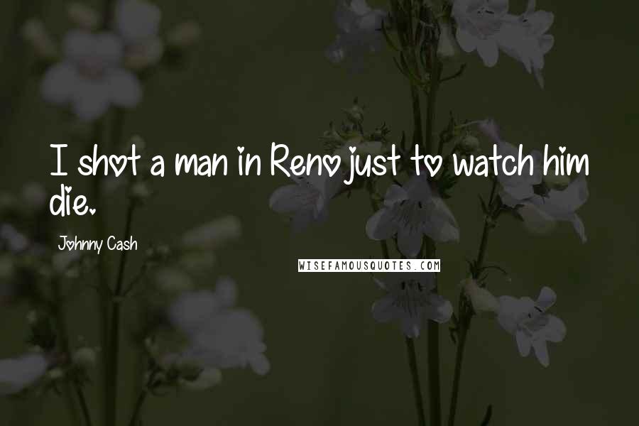 Johnny Cash Quotes: I shot a man in Reno just to watch him die.