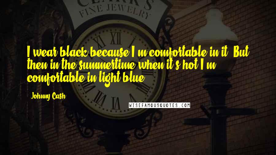 Johnny Cash Quotes: I wear black because I'm comfortable in it. But then in the summertime when it's hot I'm comfortable in light blue.