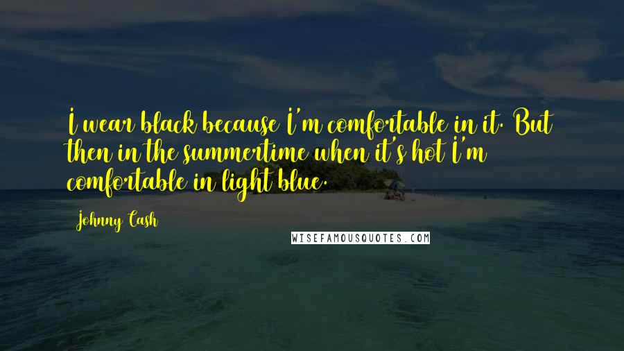 Johnny Cash Quotes: I wear black because I'm comfortable in it. But then in the summertime when it's hot I'm comfortable in light blue.