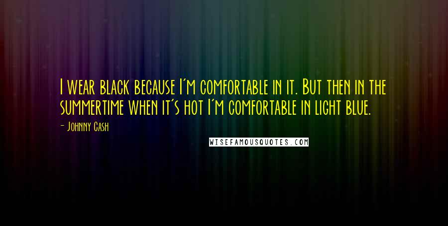 Johnny Cash Quotes: I wear black because I'm comfortable in it. But then in the summertime when it's hot I'm comfortable in light blue.
