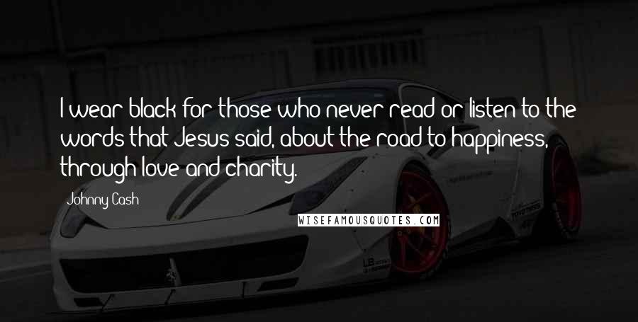 Johnny Cash Quotes: I wear black for those who never read or listen to the words that Jesus said, about the road to happiness, through love and charity.