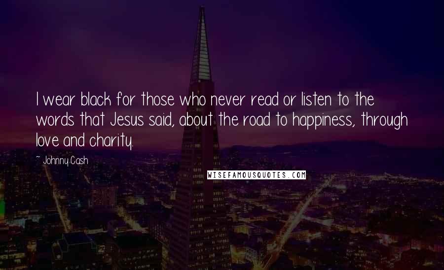 Johnny Cash Quotes: I wear black for those who never read or listen to the words that Jesus said, about the road to happiness, through love and charity.