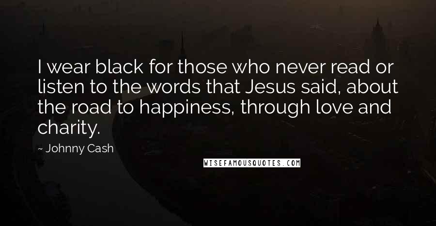 Johnny Cash Quotes: I wear black for those who never read or listen to the words that Jesus said, about the road to happiness, through love and charity.