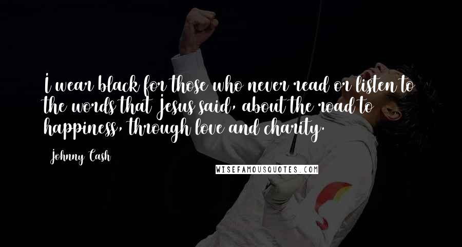 Johnny Cash Quotes: I wear black for those who never read or listen to the words that Jesus said, about the road to happiness, through love and charity.