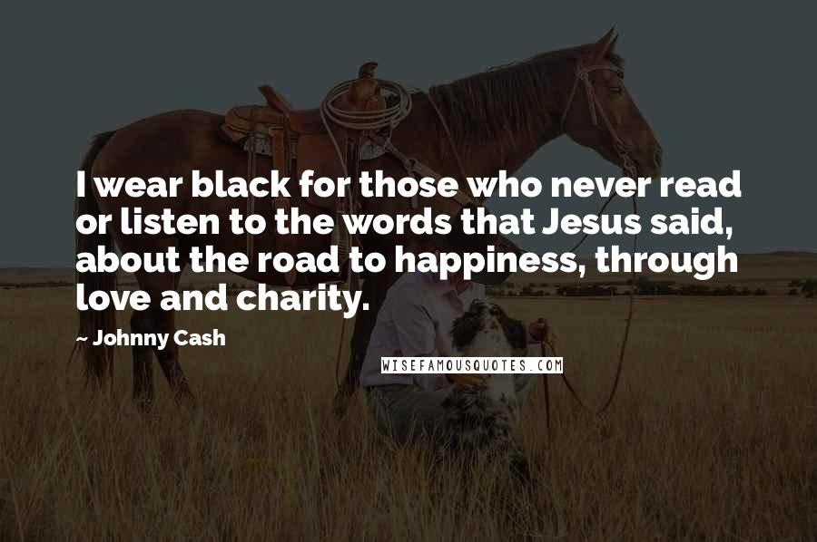 Johnny Cash Quotes: I wear black for those who never read or listen to the words that Jesus said, about the road to happiness, through love and charity.