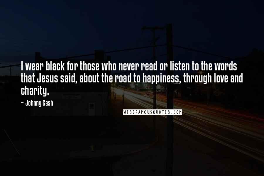 Johnny Cash Quotes: I wear black for those who never read or listen to the words that Jesus said, about the road to happiness, through love and charity.