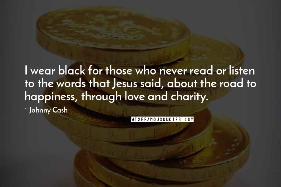 Johnny Cash Quotes: I wear black for those who never read or listen to the words that Jesus said, about the road to happiness, through love and charity.