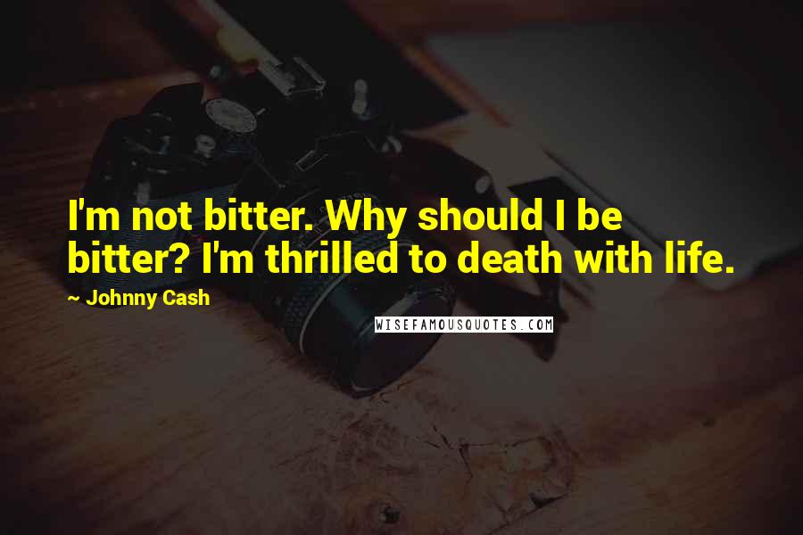 Johnny Cash Quotes: I'm not bitter. Why should I be bitter? I'm thrilled to death with life.