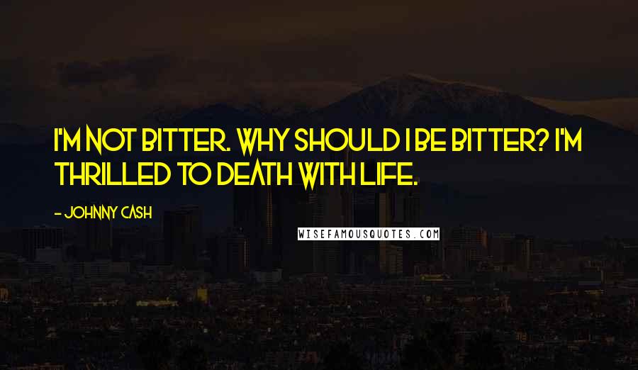 Johnny Cash Quotes: I'm not bitter. Why should I be bitter? I'm thrilled to death with life.