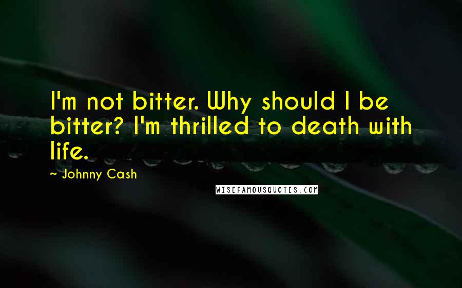 Johnny Cash Quotes: I'm not bitter. Why should I be bitter? I'm thrilled to death with life.
