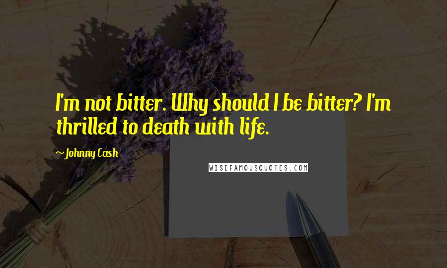 Johnny Cash Quotes: I'm not bitter. Why should I be bitter? I'm thrilled to death with life.