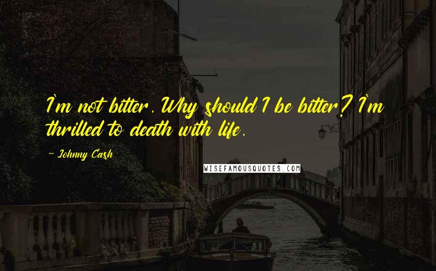 Johnny Cash Quotes: I'm not bitter. Why should I be bitter? I'm thrilled to death with life.