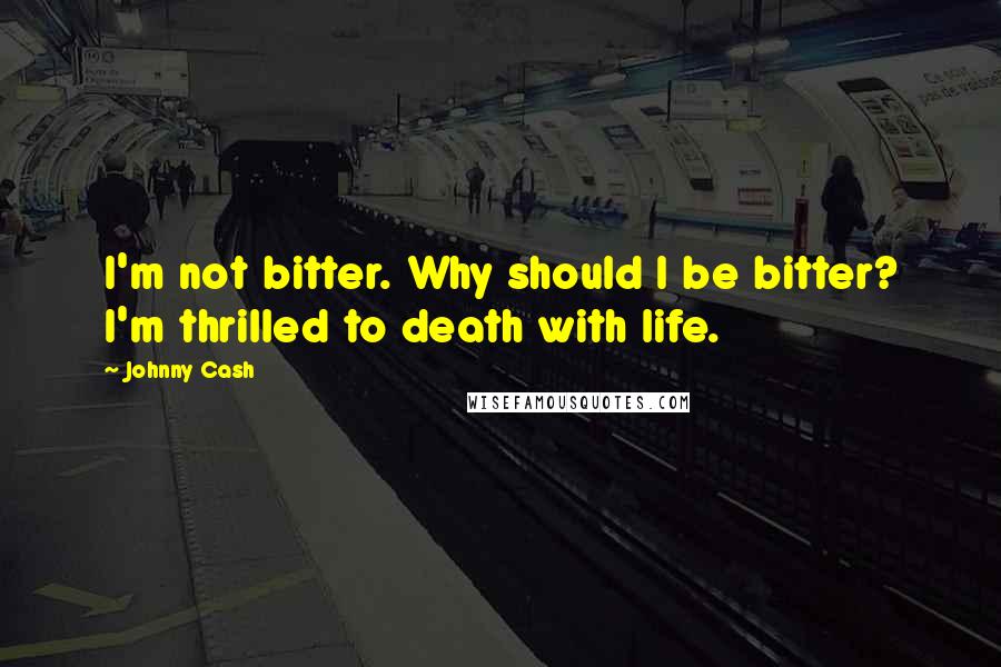 Johnny Cash Quotes: I'm not bitter. Why should I be bitter? I'm thrilled to death with life.