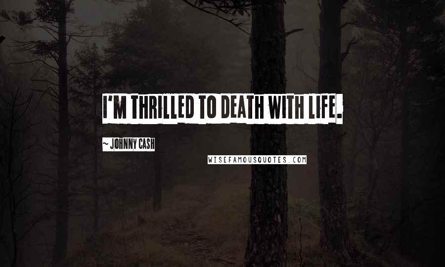 Johnny Cash Quotes: I'm thrilled to death with life.