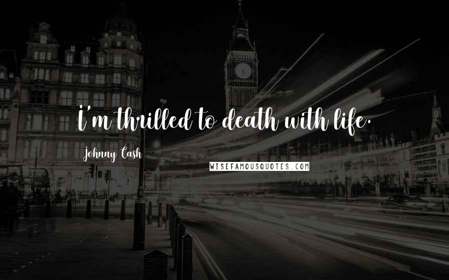 Johnny Cash Quotes: I'm thrilled to death with life.