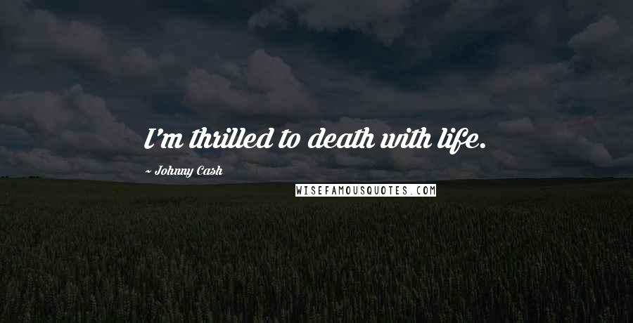 Johnny Cash Quotes: I'm thrilled to death with life.
