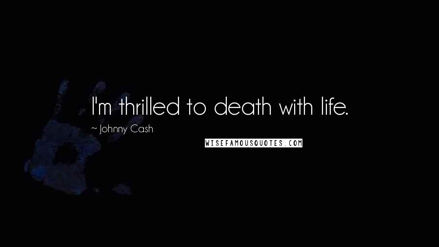 Johnny Cash Quotes: I'm thrilled to death with life.