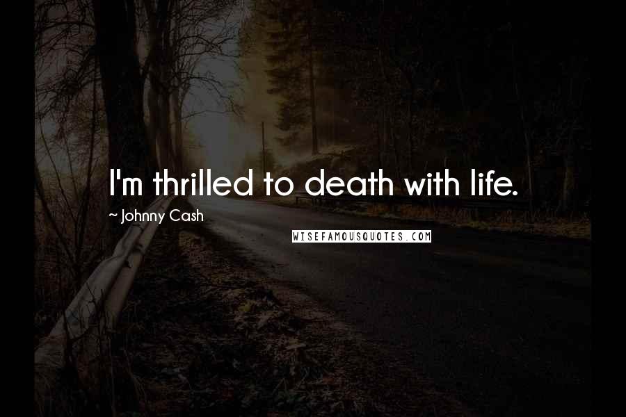 Johnny Cash Quotes: I'm thrilled to death with life.