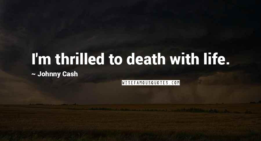Johnny Cash Quotes: I'm thrilled to death with life.