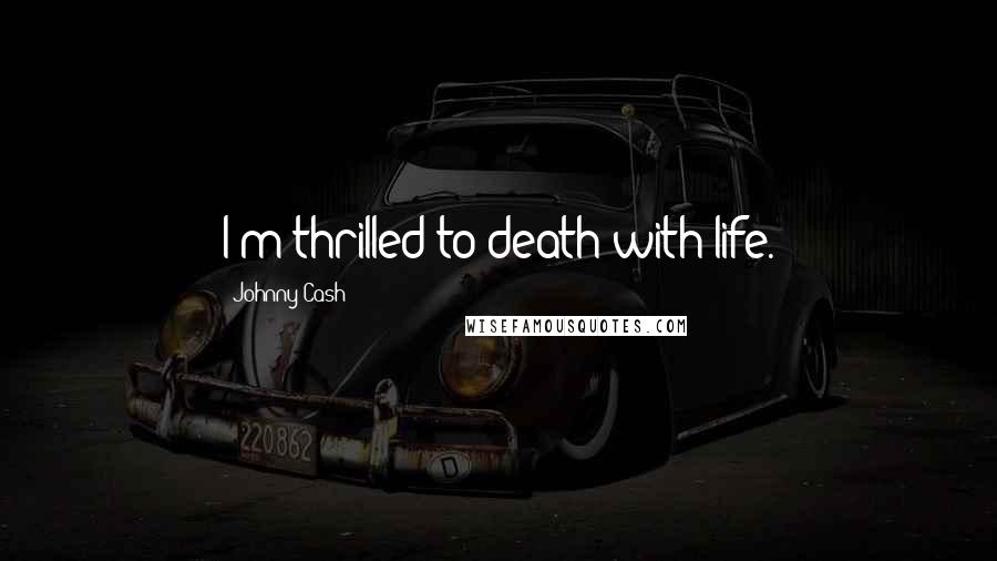 Johnny Cash Quotes: I'm thrilled to death with life.