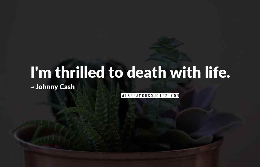 Johnny Cash Quotes: I'm thrilled to death with life.