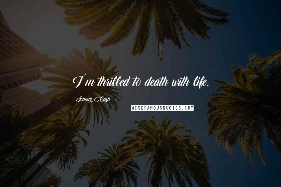 Johnny Cash Quotes: I'm thrilled to death with life.