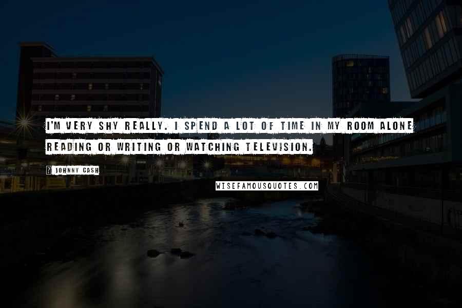 Johnny Cash Quotes: I'm very shy really. I spend a lot of time in my room alone reading or writing or watching television.