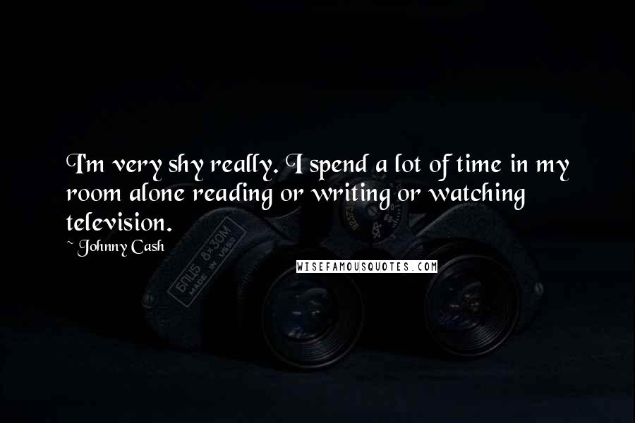 Johnny Cash Quotes: I'm very shy really. I spend a lot of time in my room alone reading or writing or watching television.