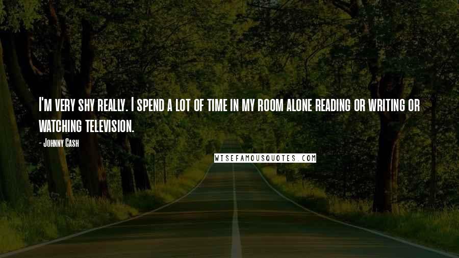 Johnny Cash Quotes: I'm very shy really. I spend a lot of time in my room alone reading or writing or watching television.