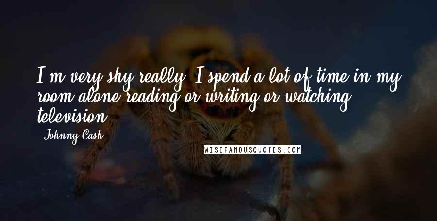 Johnny Cash Quotes: I'm very shy really. I spend a lot of time in my room alone reading or writing or watching television.