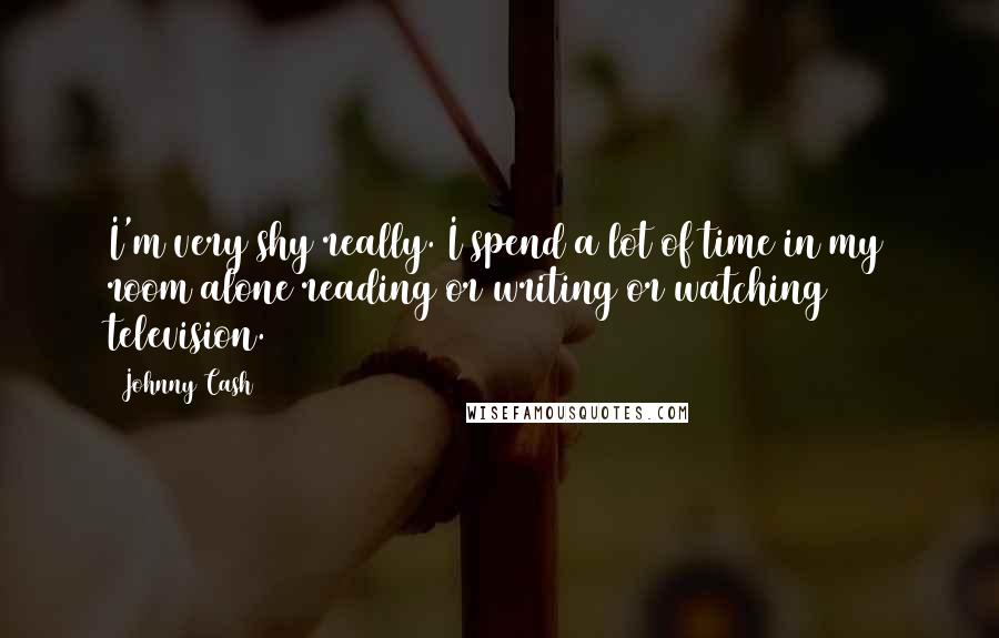 Johnny Cash Quotes: I'm very shy really. I spend a lot of time in my room alone reading or writing or watching television.