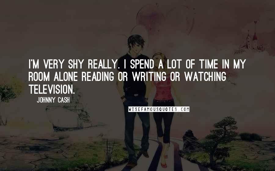 Johnny Cash Quotes: I'm very shy really. I spend a lot of time in my room alone reading or writing or watching television.