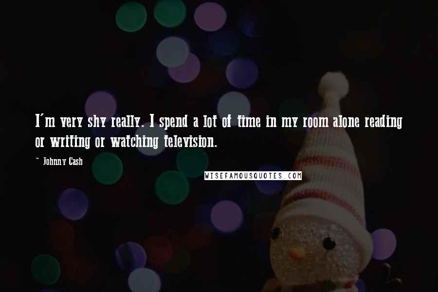 Johnny Cash Quotes: I'm very shy really. I spend a lot of time in my room alone reading or writing or watching television.