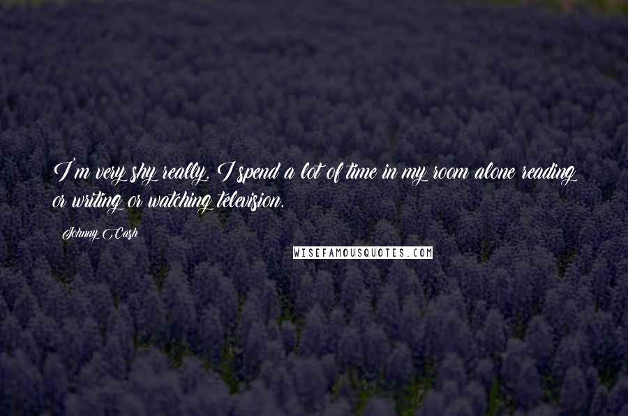 Johnny Cash Quotes: I'm very shy really. I spend a lot of time in my room alone reading or writing or watching television.