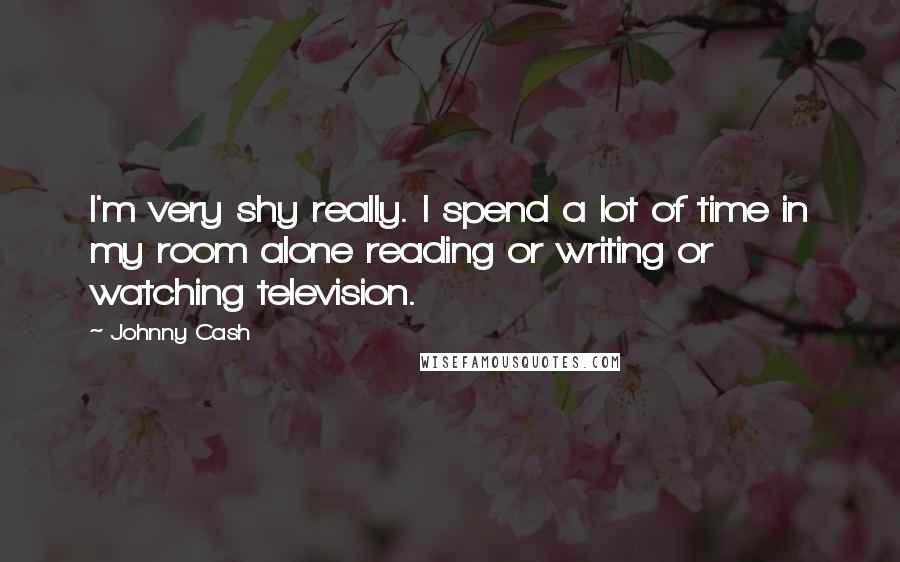 Johnny Cash Quotes: I'm very shy really. I spend a lot of time in my room alone reading or writing or watching television.