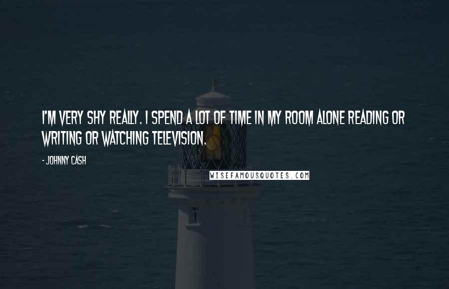 Johnny Cash Quotes: I'm very shy really. I spend a lot of time in my room alone reading or writing or watching television.