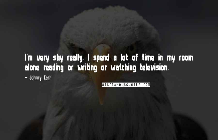 Johnny Cash Quotes: I'm very shy really. I spend a lot of time in my room alone reading or writing or watching television.