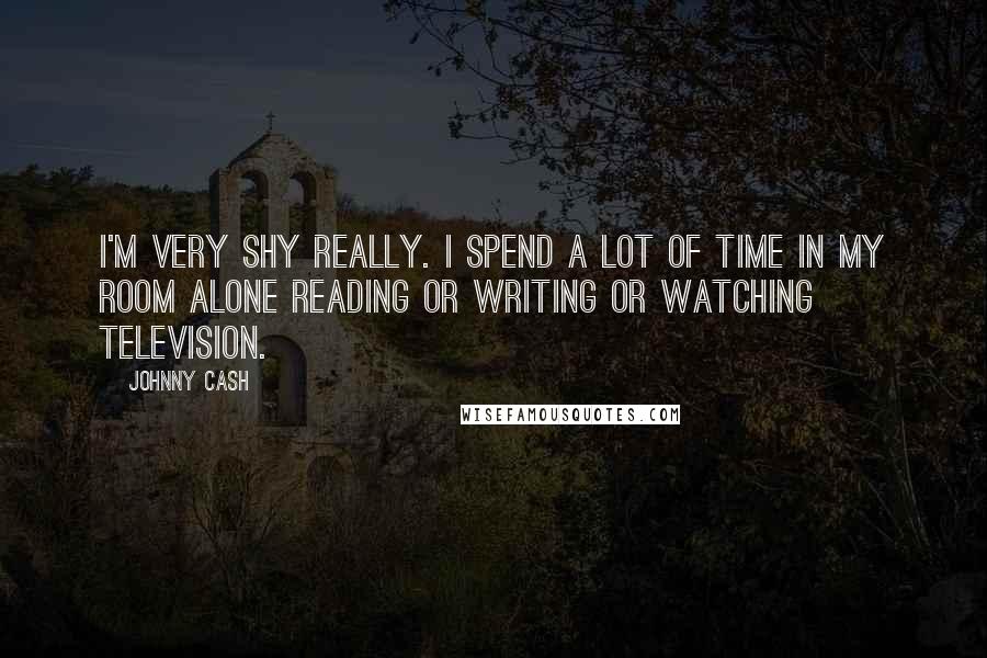 Johnny Cash Quotes: I'm very shy really. I spend a lot of time in my room alone reading or writing or watching television.