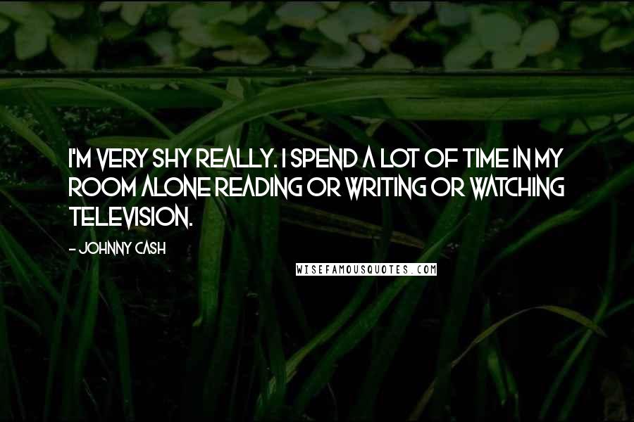Johnny Cash Quotes: I'm very shy really. I spend a lot of time in my room alone reading or writing or watching television.