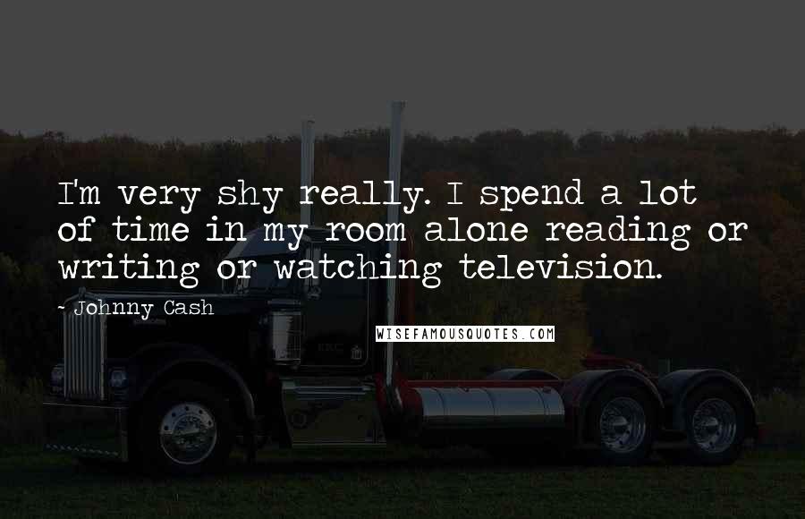 Johnny Cash Quotes: I'm very shy really. I spend a lot of time in my room alone reading or writing or watching television.