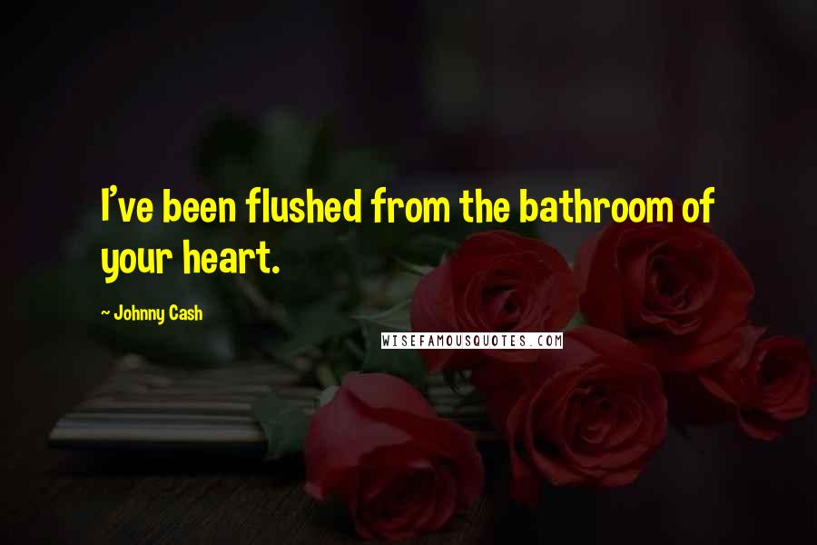 Johnny Cash Quotes: I've been flushed from the bathroom of your heart.
