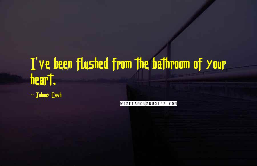 Johnny Cash Quotes: I've been flushed from the bathroom of your heart.