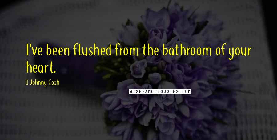 Johnny Cash Quotes: I've been flushed from the bathroom of your heart.