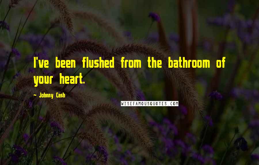 Johnny Cash Quotes: I've been flushed from the bathroom of your heart.
