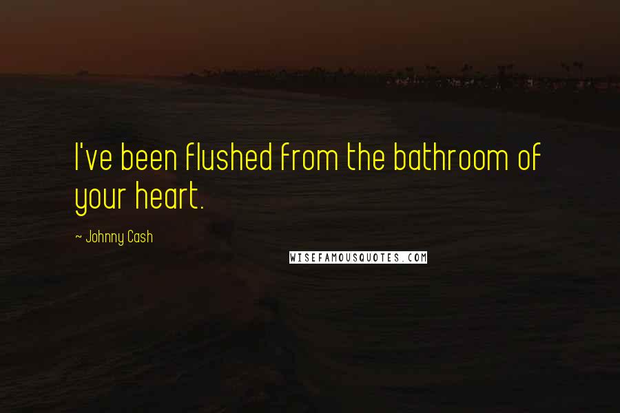 Johnny Cash Quotes: I've been flushed from the bathroom of your heart.