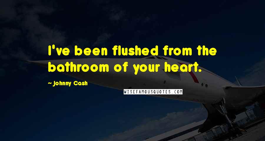 Johnny Cash Quotes: I've been flushed from the bathroom of your heart.