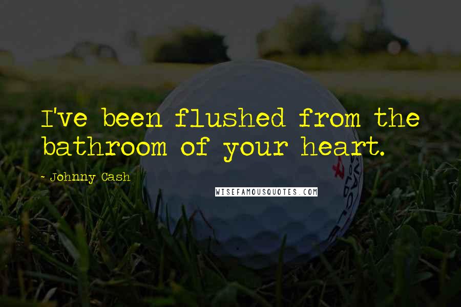 Johnny Cash Quotes: I've been flushed from the bathroom of your heart.