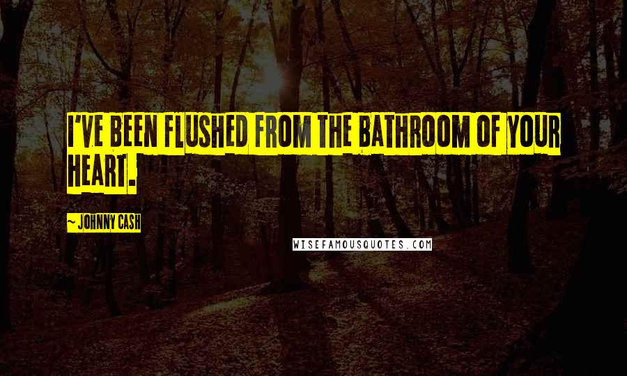 Johnny Cash Quotes: I've been flushed from the bathroom of your heart.