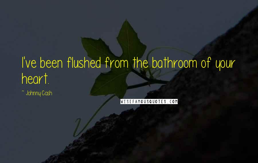 Johnny Cash Quotes: I've been flushed from the bathroom of your heart.