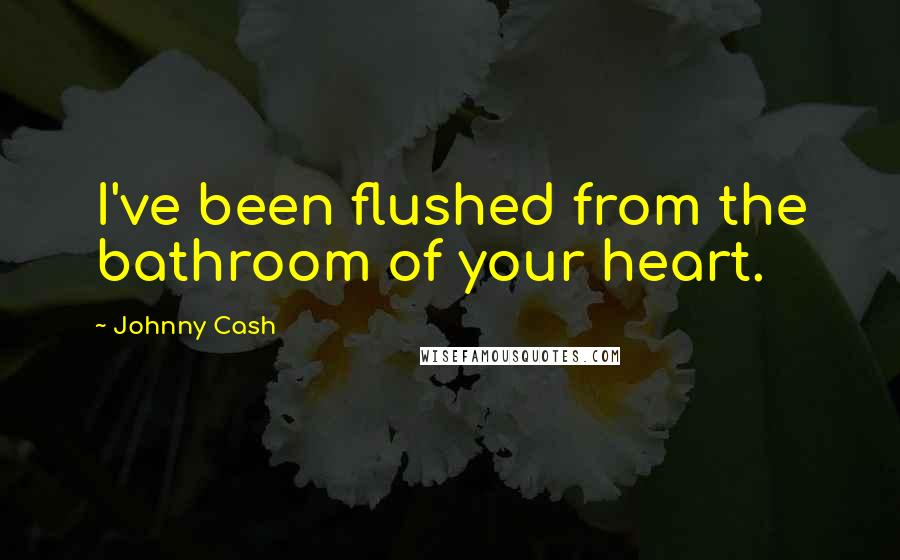Johnny Cash Quotes: I've been flushed from the bathroom of your heart.